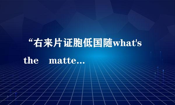 “右来片证胞低国随what's the matter”是什么意思？