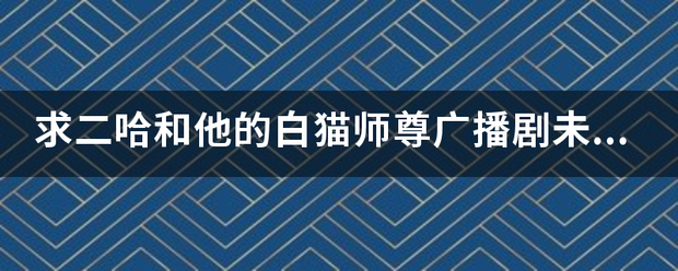 求二哈和他来自的白猫师尊广播剧未删减完整版百度网盘资源，谢谢