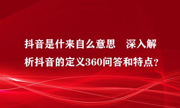 抖音是什来自么意思 深入解析抖音的定义360问答和特点？