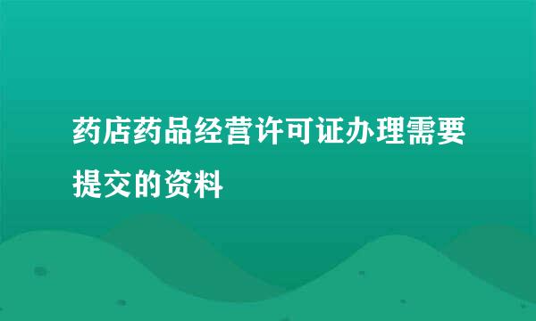 药店药品经营许可证办理需要提交的资料