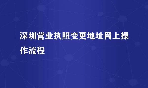 深圳营业执照变更地址网上操作流程