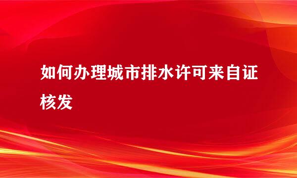 如何办理城市排水许可来自证核发