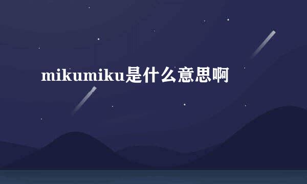 mikumiku是什么意思啊