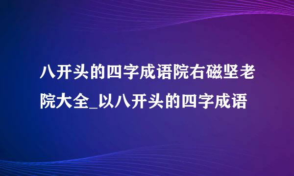 八开头的四字成语院右磁坚老院大全_以八开头的四字成语