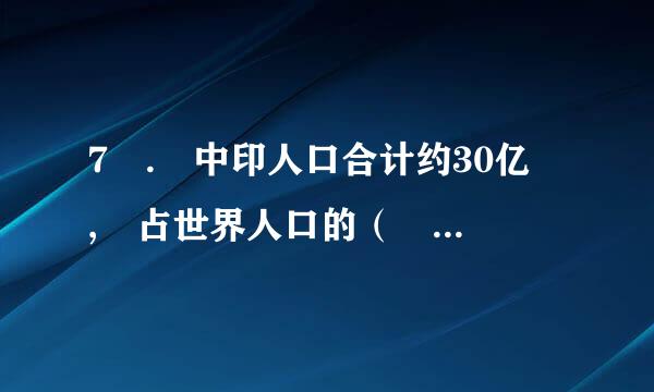 7 . 中印人口合计约30亿 , 占世界人口的（     ）%。