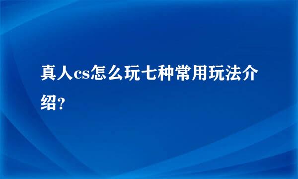 真人cs怎么玩七种常用玩法介绍？