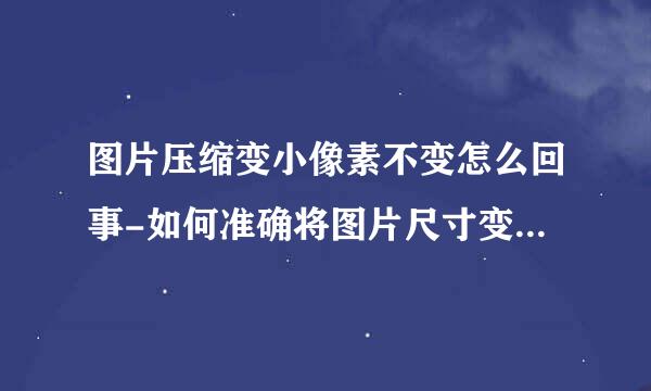 图片压缩变小像素不变怎么回事-如何准确将图片尺寸变小，像素不变？