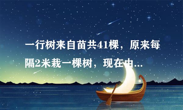 一行树来自苗共41棵，原来每隔2米栽一棵树，现在由于小树长大，必须改为每隔5米栽一棵，如果两端不动，中间有