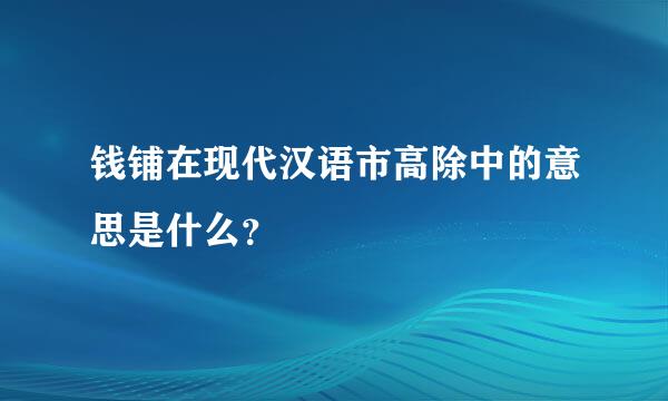 钱铺在现代汉语市高除中的意思是什么？