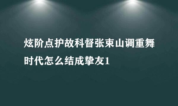 炫阶点护故科督张束山调重舞时代怎么结成挚友1