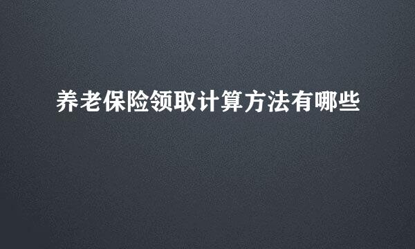 养老保险领取计算方法有哪些