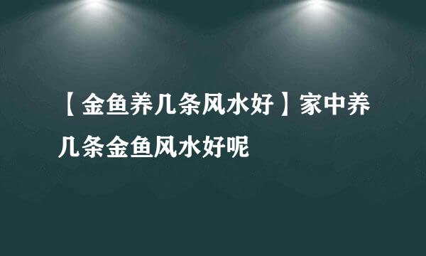 【金鱼养几条风水好】家中养几条金鱼风水好呢