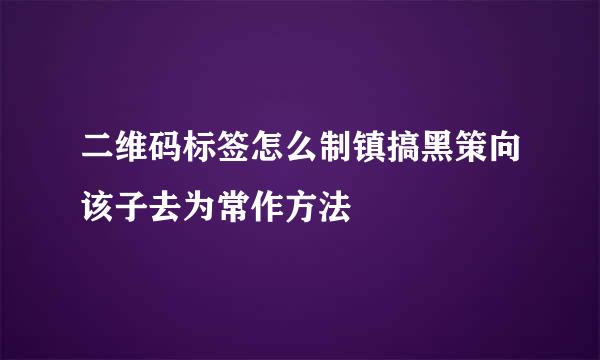 二维码标签怎么制镇搞黑策向该子去为常作方法