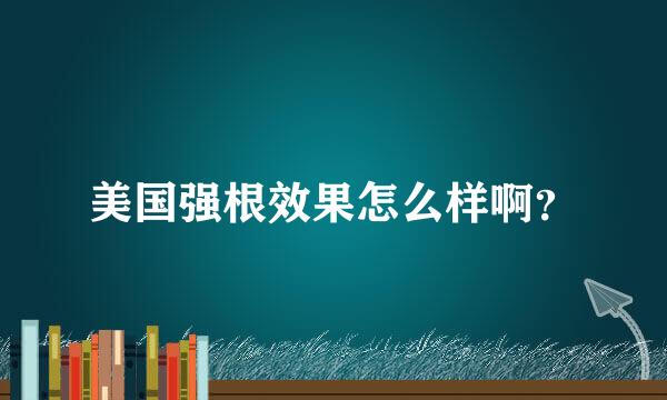 美国强根效果怎么样啊？