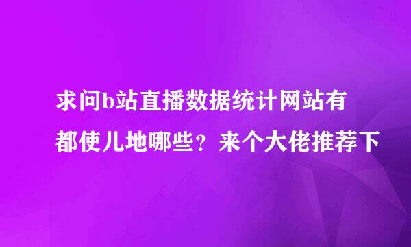 求问b站直播数据统计网站有都使儿地哪些？来个大佬推荐下