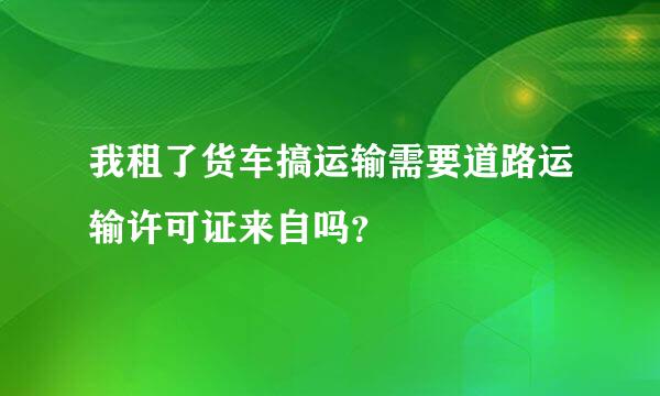 我租了货车搞运输需要道路运输许可证来自吗？