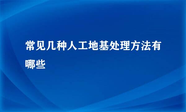 常见几种人工地基处理方法有哪些