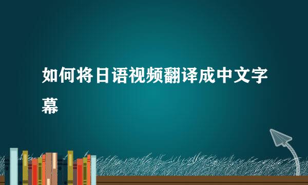 如何将日语视频翻译成中文字幕