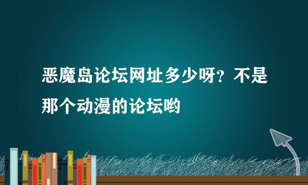 恶魔岛论坛网址多少呀？不是那个动漫的论坛哟