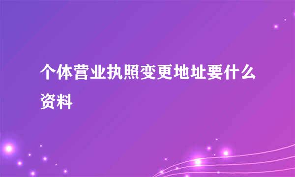 个体营业执照变更地址要什么资料