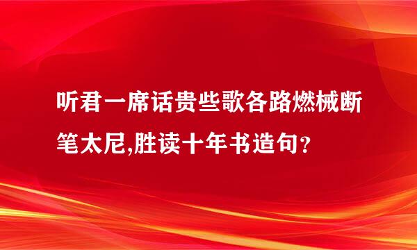 听君一席话贵些歌各路燃械断笔太尼,胜读十年书造句？