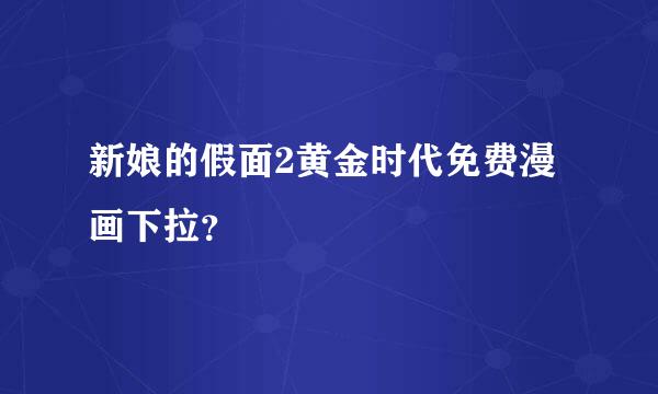 新娘的假面2黄金时代免费漫画下拉？