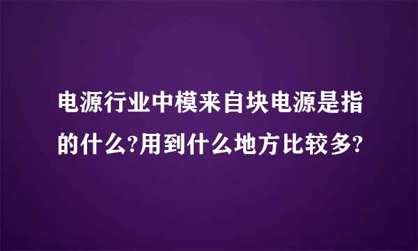 电源行业中模来自块电源是指的什么?用到什么地方比较多?