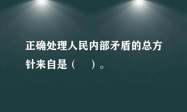 正确处理人民内部矛盾的总方针来自是（ ）。