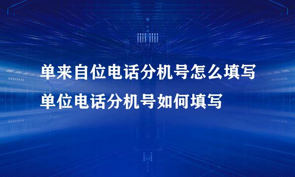 单来自位电话分机号怎么填写单位电话分机号如何填写