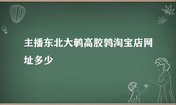 主播东北大鹌高胶鹑淘宝店网址多少