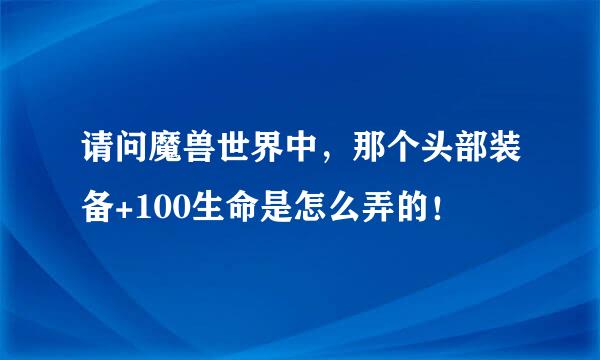 请问魔兽世界中，那个头部装备+100生命是怎么弄的！