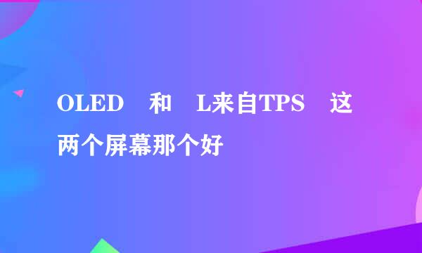 OLED 和 L来自TPS 这两个屏幕那个好