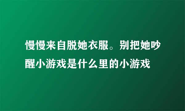 慢慢来自脱她衣服。别把她吵醒小游戏是什么里的小游戏