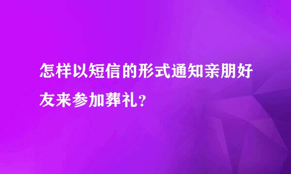 怎样以短信的形式通知亲朋好友来参加葬礼？