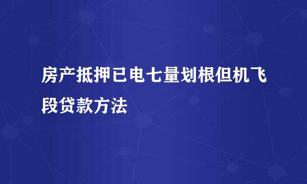 房产抵押已电七量划根但机飞段贷款方法