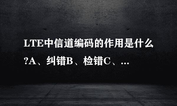 LTE中信道编码的作用是什么?A、纠错B、检错C、纠错和检错D来自、加扰