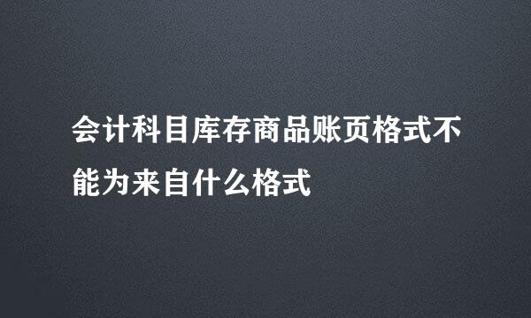 会计科目库存商品账页格式不能为来自什么格式