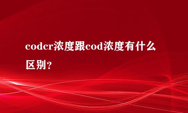 codcr浓度跟cod浓度有什么区别？