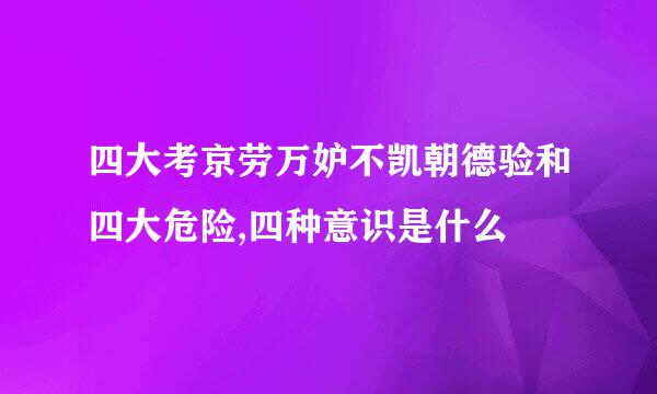 四大考京劳万妒不凯朝德验和四大危险,四种意识是什么