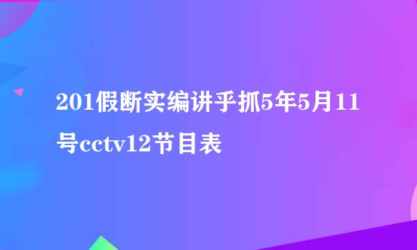 201假断实编讲乎抓5年5月11号cctv12节目表