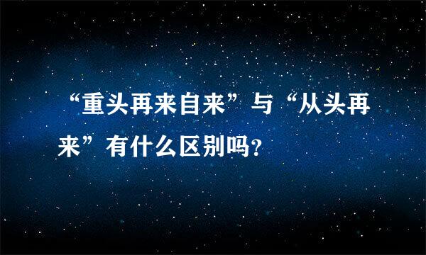 “重头再来自来”与“从头再来”有什么区别吗？