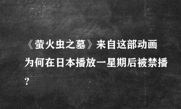 《萤火虫之墓》来自这部动画为何在日本播放一星期后被禁播？