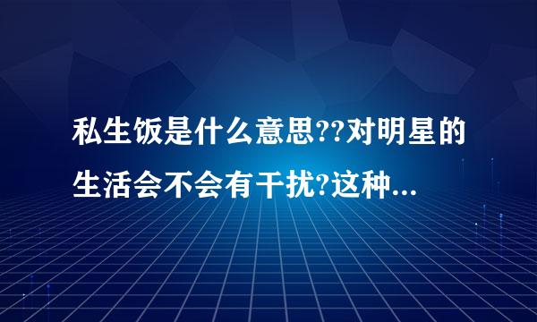 私生饭是什么意思??对明星的生活会不会有干扰?这种做法对吗