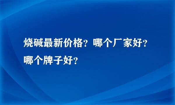 烧碱最新价格？哪个厂家好？哪个牌子好？