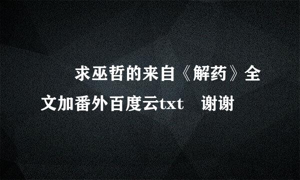 ￼ 求巫哲的来自《解药》全文加番外百度云txt 谢谢