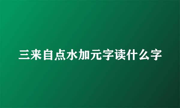 三来自点水加元字读什么字