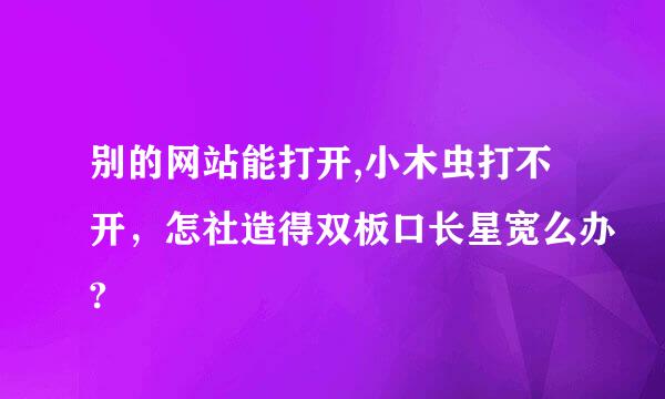 别的网站能打开,小木虫打不开，怎社造得双板口长星宽么办?