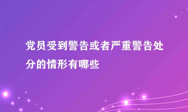 党员受到警告或者严重警告处分的情形有哪些