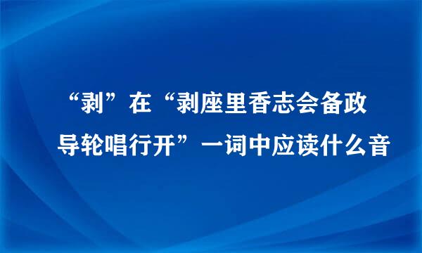 “剥”在“剥座里香志会备政导轮唱行开”一词中应读什么音