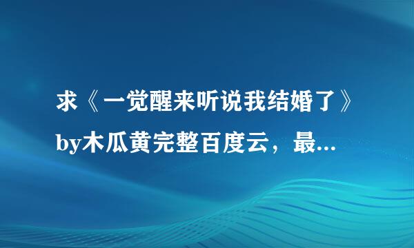 求《一觉醒来听说我结婚了》by木瓜黄完整百度云，最来自好给链接